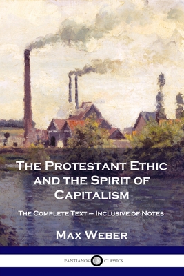 The Protestant Ethic and the Spirit of Capitalism: The Complete Text - Inclusive of Notes - Max Weber