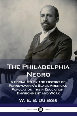 The Philadelphia Negro: A Social Study and History of Pennsylvania's Black American Population; their Education, Environment and Work - W. E. B. Du Bois