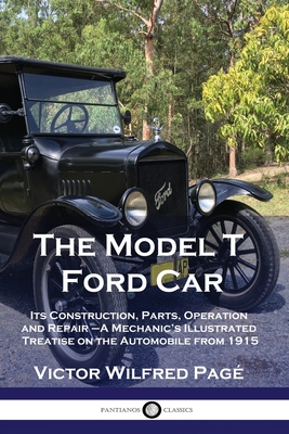 The Model T Ford Car: Its Construction, Parts, Operation and Repair - A Mechanic's Illustrated Treatise on the Automobile from 1915 - Victor Wilfred Pag�