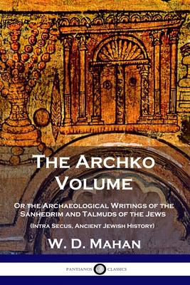 The Archko Volume: Or the Archaeological Writings of the Sanhedrim and Talmuds of the Jews (Intra Secus, Ancient Jewish History) - W. D. Mahan