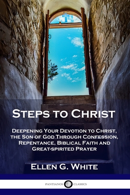Steps to Christ: Deepening Your Devotion to Christ, the Son of God Through Confession, Repentance, Biblical Faith and Great-spirited Pr - Ellen G. White