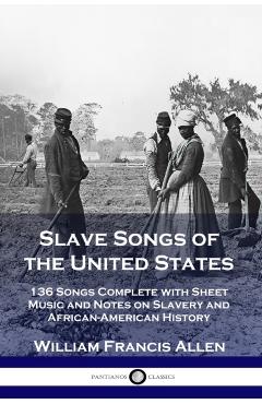 Slave Songs of the United States: 136 Songs Complete with Sheet Music and Notes on Slavery and African-American History - William Francis Allen