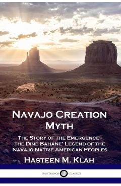 Navajo Creation Myth: The Story of the Emergence - the Din Bahane' Legend of the Navajo Native American Peoples - Hasteen M. Klah