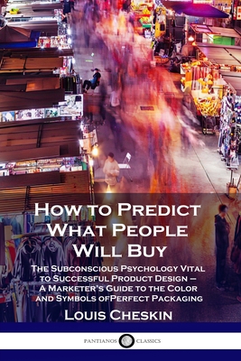 How to Predict What People Will Buy: The Subconscious Psychology Vital to Successful Product Design - A Marketer's Guide to the Color and Symbols of P - Louis Cheskin