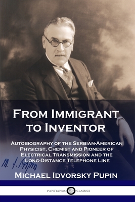 From Immigrant to Inventor: Autobiography of the Serbian-American Physicist, Chemist and Pioneer of Electrical Transmission and the Long-Distance - Michael Idvorsky Pupin