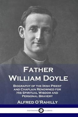 Father William Doyle: Biography of the Irish Priest and Chaplain Renowned for His Spiritual Wisdom and Personal Bravery - Alfred O'rahilly