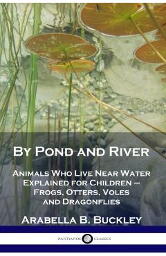 By Pond and River: Animals Who Live Near Water Explained for Children - Frogs, Otters, Voles and Dragonflies - Arabella B. Buckley