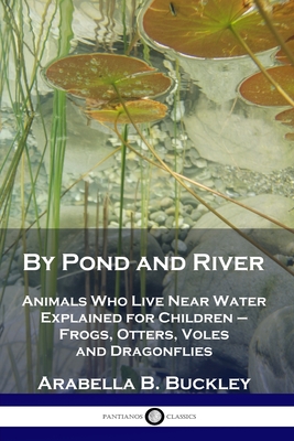 By Pond and River: Animals Who Live Near Water Explained for Children - Frogs, Otters, Voles and Dragonflies - Arabella B. Buckley