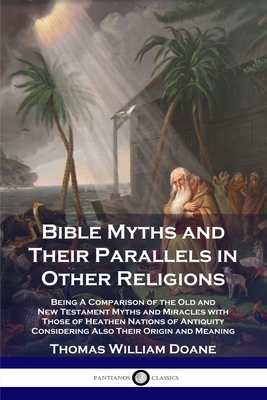 Bible Myths and Their Parallels in Other Religions: Being A Comparison of the Old and New Testament Myths and Miracles with Those of Heathen Nations o - Thomas William Doane