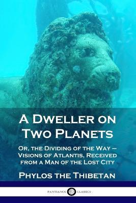 A Dweller on Two Planets: Or, the Dividing of the Way - Visions of Atlantis, Received from a Man of the Lost City - Phylos The Thibetan