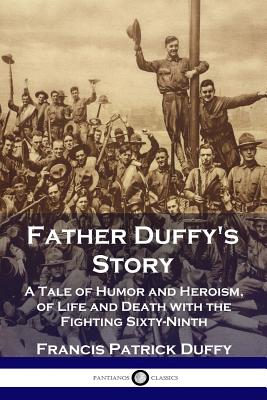 Father Duffy's Story: A Tale of Humor and Heroism, of Life and Death with the Fighting Sixty-Ninth - Francis Patrick Duffy