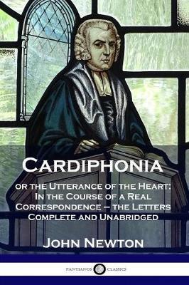 Cardiphonia: or the Utterance of the Heart: In the Course of a Real Correspondence - the Letters Complete and Unabridged - John Newton