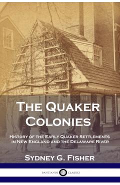 The Quaker Colonies: History of the Early Quaker Settlements in New England and the Delaware River - Sydney G. Fisher