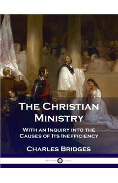 The Christian Ministry: With an Inquiry into the Causes of Its Inefficiency - Charles Bridges