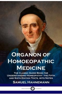 Organon of Homoeopathic Medicine: The Classic Guide Book for Understanding Homeopathy - the Fifth and Sixth Edition Texts, with Notes - Samuel Hahnemann