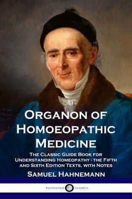 Organon of Homoeopathic Medicine: The Classic Guide Book for Understanding Homeopathy - the Fifth and Sixth Edition Texts, with Notes - Samuel Hahnemann