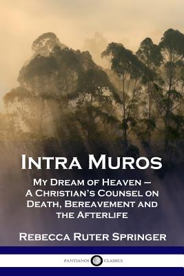Intra Muros: My Dream of Heaven - A Christian's Counsel on Death, Bereavement and the Afterlife - Rebecca Ruter Springer
