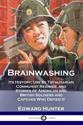 Brainwashing: Its History; Use by Totalitarian Communist Regimes; and Stories of American and British Soldiers and Captives Who Defi - Edward Hunter
