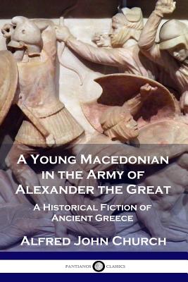 A Young Macedonian in the Army of Alexander the Great: A Historical Fiction of Ancient Greece - Alfred John Church