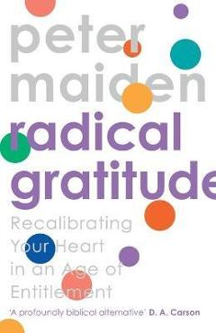 Coperta cărții 'Radical Gratitude: Recalibrating Your Heart in An Age of Entitlement - Peter Maiden'