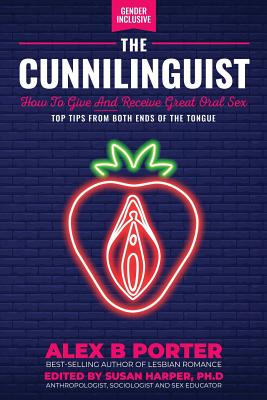 The Cunnilinguist: How To Give And Receive Great Oral Sex: Top tips from both ends of the tongue - Porter B. Alex
