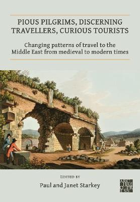 Pious Pilgrims, Discerning Travellers, Curious Tourists: Changing Patterns of Travel to the Middle East from Medieval to Modern Times - Janet Starkey