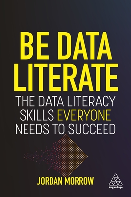 Be Data Literate: The Data Literacy Skills Everyone Needs to Succeed - Jordan Morrow