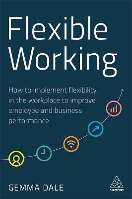 Flexible Working: How to Implement Flexibility in the Workplace to Improve Employee and Business Performance - Gemma Dale