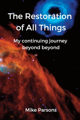 The Restoration of all Things: My continuing journey beyond beyond - Mike Parsons
