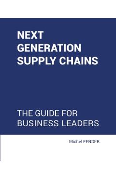 Next generation supply chains: The guide for business leaders - Michel Fender