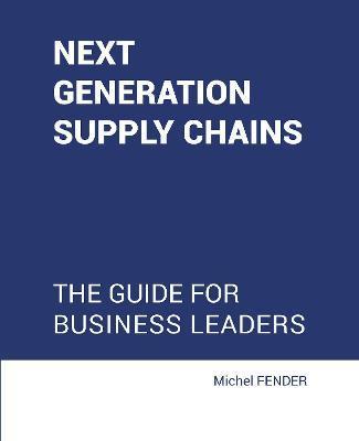 Next generation supply chains: The guide for business leaders - Michel Fender