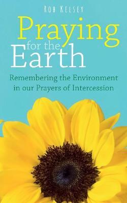 Praying for the Earth: Remembering the Environment in our Prayers of Intercession - Rob Kelsey