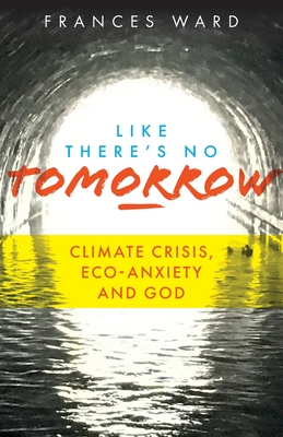 Like There's No Tomorrow: Climate Crisis, Eco-Anxiety and God - Frances Ward