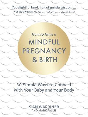 How to Have a Mindful Pregnancy and Birth: 30 Simple Ways to Connect to Your Baby and Your Body - Sian Warriner