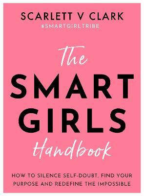 Smart Girls Handbook: How to Silence Self-Doubt, Find Your Purpose and Redefine the Impossible - Scarlett V. Clark