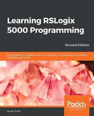 Learning RSLogix 5000 Programming: Build robust PLC solutions with ControlLogix, CompactLogix, and Studio 5000/RSLogix 5000 - Austin Scott