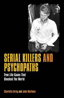 Serial Killers & Psychopaths: True Life Cases That Shocked the World - Charlotte Greig