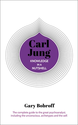 Knowledge in a Nutshell: Carl Jung: The Complete Guide to the Great Psychoanalyst, Including the Unconscious, Archetypes and the Self - Gary Bobroff