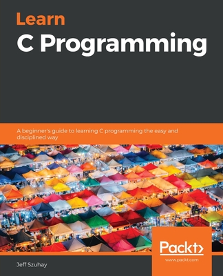 Learn C Programming: A beginner's guide to learning C programming the easy and disciplined way - Jeff Szuhay