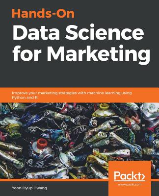Hands-On Data Science for Marketing: Improve your marketing strategies with machine learning using Python and R - Yoon Hyup Hwang