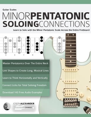 Guitar Scales: Minor Pentatonic Soloing Connections: Learn to Solo with the Minor Pentatonic Scale Across the Entire Fretboard - Joseph Alexander