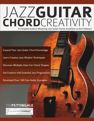 Jazz Guitar Chord Creativity: A Complete Guide to Mastering Jazz Guitar Chords Anywhere on the Fretboard - Tim Pettingale