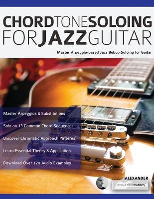 Chord Tone Soloing for Jazz Guitar: Master Arpeggio-based Jazz Bebop Soloing for Guitar - Joseph Alexander