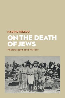 On the Death of Jews: Photographs and History - Nadine Fresco