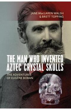 Coperta cărții 'The Man Who Invented Aztec Crystal Skulls: The Adventures of Eug�ne Boban - Jane Maclaren Walsh'