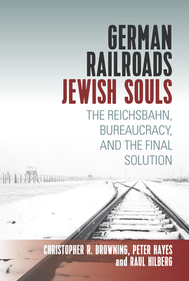 German Railroads, Jewish Souls: The Reichsbahn, Bureaucracy, and the Final Solution - Raul Hilberg