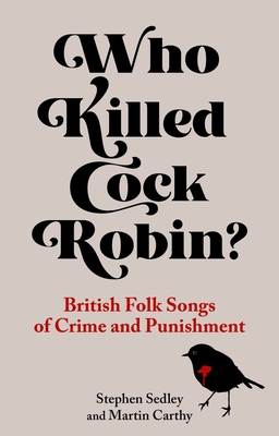 Who Killed Cock Robin?: British Folk Songs of Crime and Punishment - Stephen Sedley