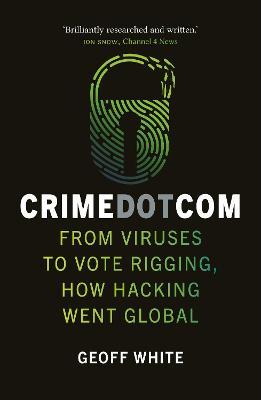 Crime Dot Com: From Viruses to Vote Rigging, How Hacking Went Global - Geoff White