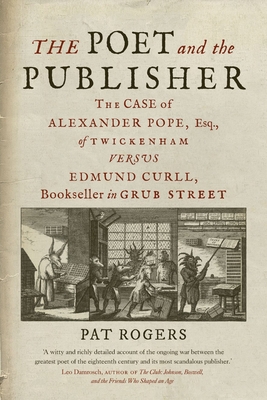 The Poet and the Publisher: The Case of Alexander Pope, Esq., of Twickenham Versus Edmund Curll, Bookseller in Grub Street - Pat Rogers