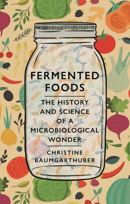 Fermented Foods: The History and Science of a Microbiological Wonder - Christine Baumgarthuber